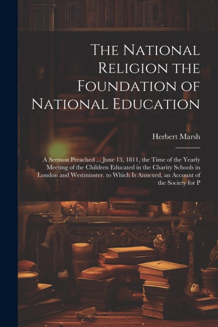 The National Religion the Foundation of National Education: A Sermon Preached ... June 13, 1811, the Time of the Yearly Meeting of the Children Educat