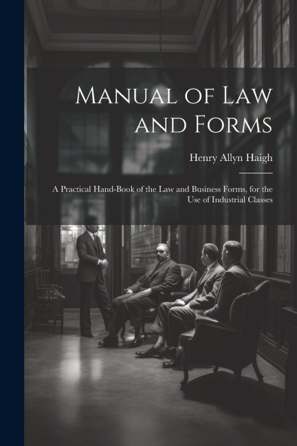 Manual of Law and Forms: A Practical Hand-Book of the Law and Business Forms, for the Use of Industrial Classes