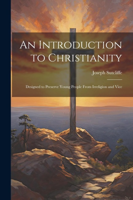 An Introduction to Christianity: Designed to Preserve Young People From Irreligion and Vice