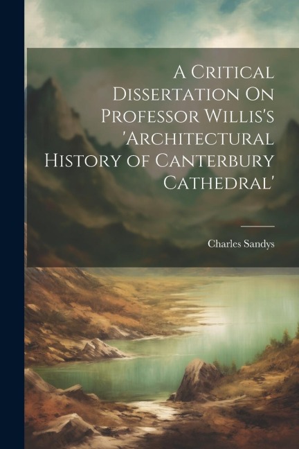 A Critical Dissertation On Professor Willis's 'architectural History of Canterbury Cathedral'