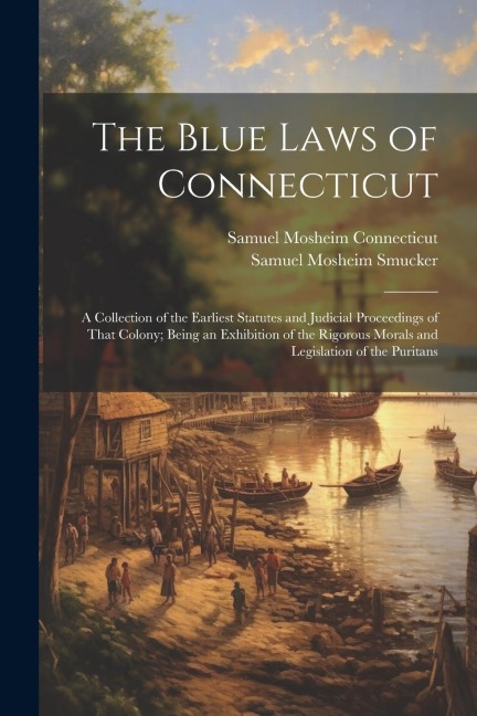 The Blue Laws of Connecticut: A Collection of the Earliest Statutes and Judicial Proceedings of That Colony; Being an Exhibition of the Rigorous Mor