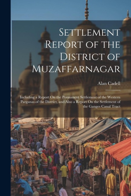 Settlement Report of the District of Muzaffarnagar: Including a Report On the Permanent Settlement of the Western Parganas of the District, and Also a Report On the Settlement of the Ganges Canal Tract