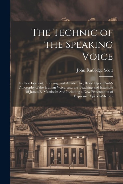 The Technic of the Speaking Voice: Its Development, Training, and Artistic Use, Based Upon Rushs Philosophy of the Human Voice, and the Teaching and