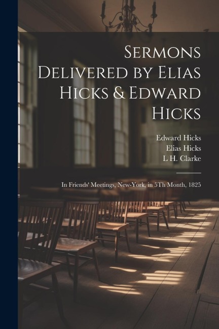 Sermons Delivered by Elias Hicks & Edward Hicks: In Friends Meetings, New-York, in 5Th Month, 1825
