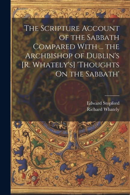 The Scripture Account of the Sabbath Compared With ... the Archbishop of Dublins [R. Whatelys] thoughts On the Sabbath