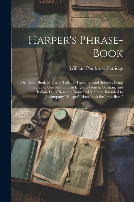 Harpers Phrase-Book: Or, Hand-Book of Travel Talk for Travellers and Schools. Being a Guide to Conversations in English, French, German, an