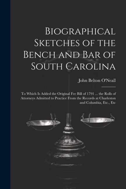 Biographical Sketches of the Bench and Bar of South Carolina: To Which Is Added the Original Fee Bill of 1791 ... the Rolls of Attorneys Admitted to P