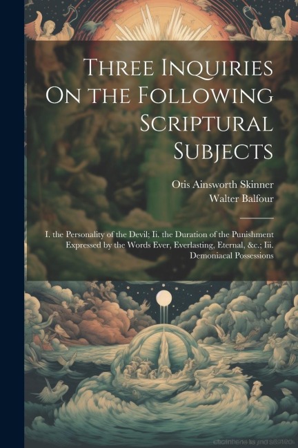 Three Inquiries On the Following Scriptural Subjects: I. the Personality of the Devil; Ii. the Duration of the Punishment Expressed by the Words Ever,