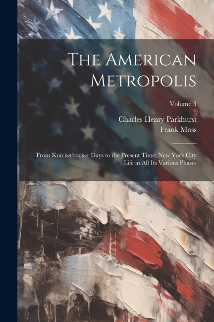 The American Metropolis: From Knickerbocker Days to the Present Time; New York City Life in All Its Various Phases; Volume 3