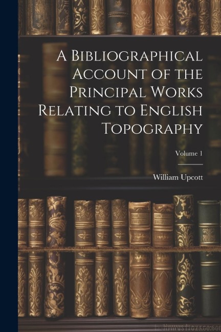 A Bibliographical Account of the Principal Works Relating to English Topography; Volume 1