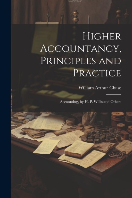 Higher Accountancy, Principles and Practice: Accounting, by H. P. Willis and Others