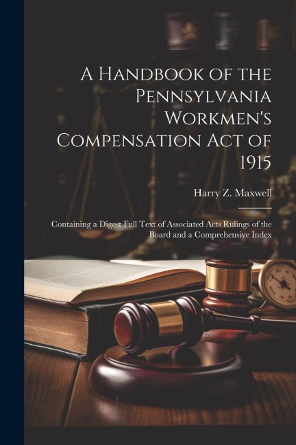 A Handbook of the Pennsylvania Workmens Compensation Act of 1915: Containing a Digest Full Text of Associated Acts Rulings of the Board and a Compreh