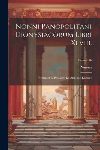 Nonni Panopolitani Dionysiacorum Libri Xlviii. Recensuit Et Praefatus Est Arminius Koechly; Volume 16