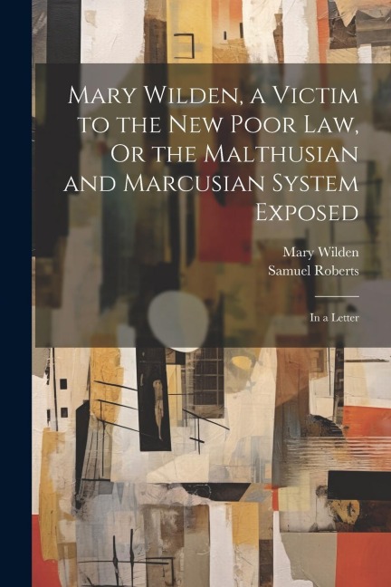 Mary Wilden, a Victim to the New Poor Law, Or the Malthusian and Marcusian System Exposed: In a Letter