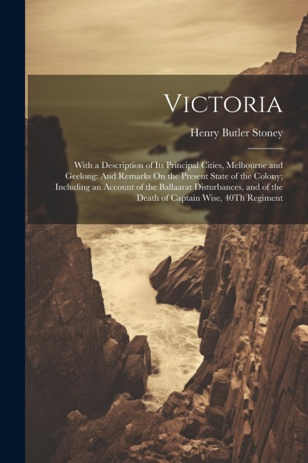 Victoria: With a Description of Its Principal Cities, Melbourne and Geelong: And Remarks On the Present State of the Colony; Including an Account of the Ballaarat Disturbances, and of the Death of Captain Wise, 40Th Regiment