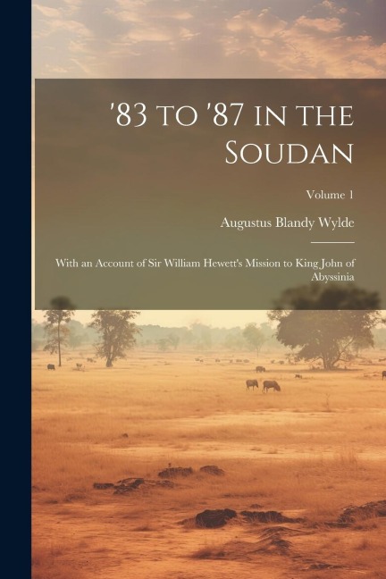83 to 87 in the Soudan: With an Account of Sir William Hewetts Mission to King John of Abyssinia; Volume 1