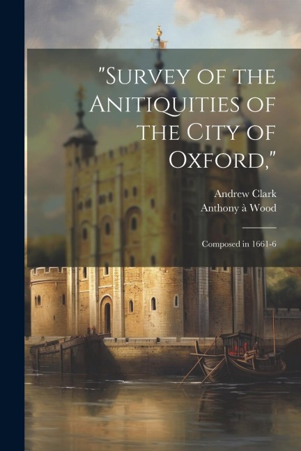 Survey of the Anitiquities of the City of Oxford,: Composed in 1661-6