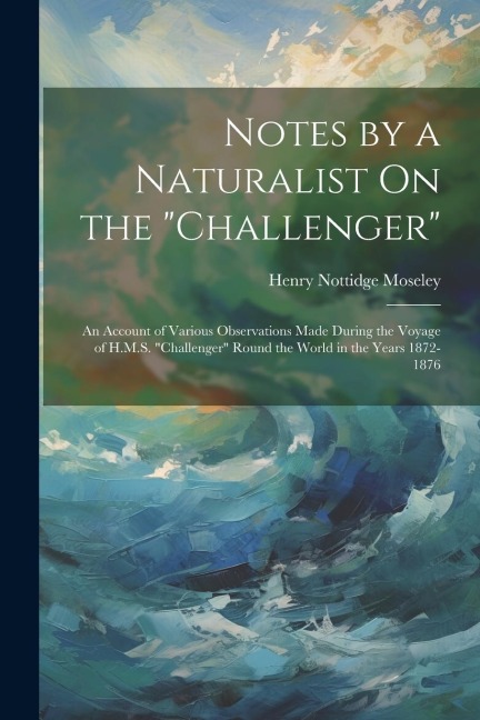 Notes by a Naturalist On the Challenger: An Account of Various Observations Made During the Voyage of H.M.S. Challenger Round the World in the Yea