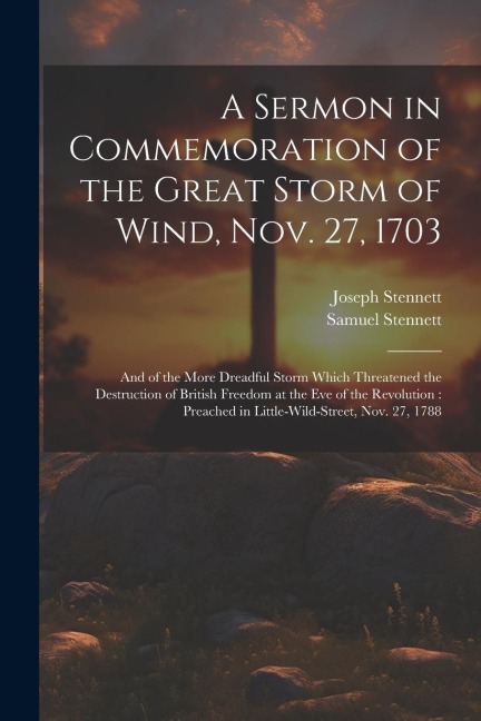 A Sermon in Commemoration of the Great Storm of Wind, Nov. 27, 1703: And of the More Dreadful Storm Which Threatened the Destruction of British Freedom at the Eve of the Revolution: Preached in Little-Wild-Street, Nov. 27, 1788