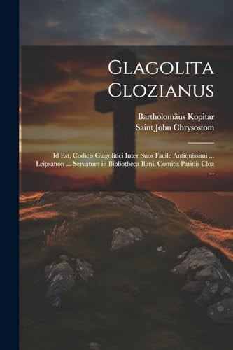 Glagolita Clozianus Id Est, Codicis Glagolitici Inter Suos Facile Antiquissimi ... Leipsanon ... Servatum in Bibliotheca Illmi. Comitis Paridis Cloz ...