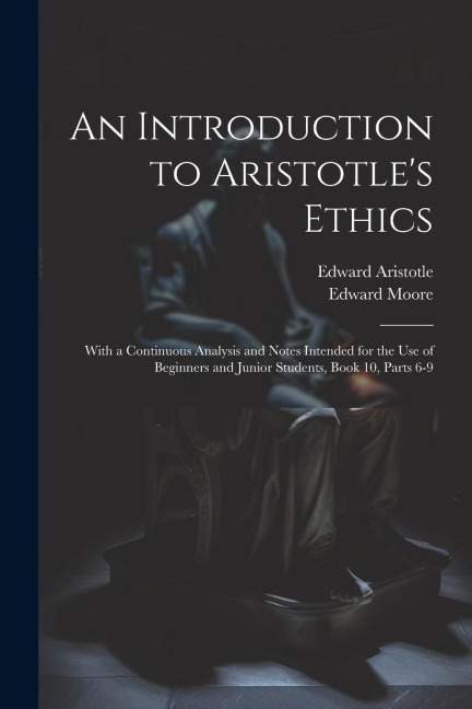 An Introduction to Aristotles Ethics: With a Continuous Analysis and Notes Intended for the Use of Beginners and Junior Students, Book 10, parts 6-9