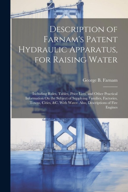 Description of Farnams Patent Hydraulic Apparatus, for Raising Water: Including Rules, Tables, Price Lists, and Other Practical Information On the Su