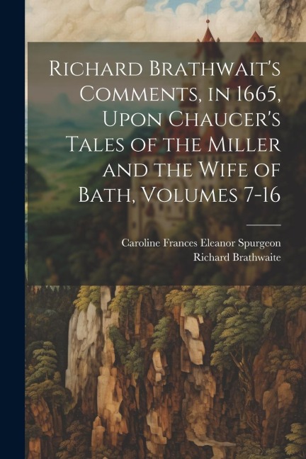 Richard Brathwaits Comments, in 1665, Upon Chaucers Tales of the Miller and the Wife of Bath, Volumes 7-16