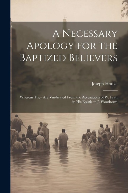 A Necessary Apology for the Baptized Believers: Wherein They Are Vindicated From the Accusations of W. Pratt in His Epistle to J. Woodward