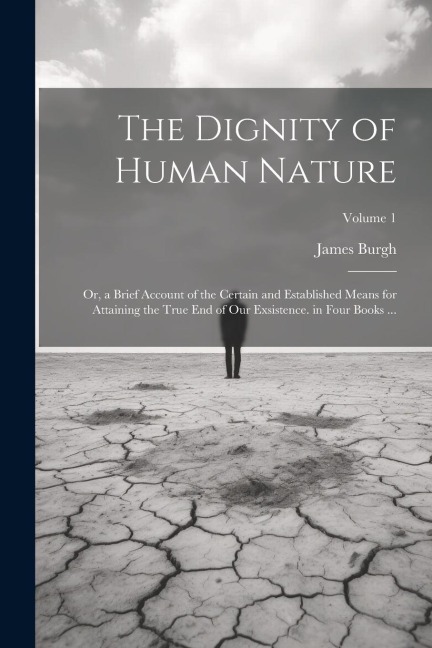 The Dignity of Human Nature: Or, a Brief Account of the Certain and Established Means for Attaining the True End of Our Exsistence. in Four Books .