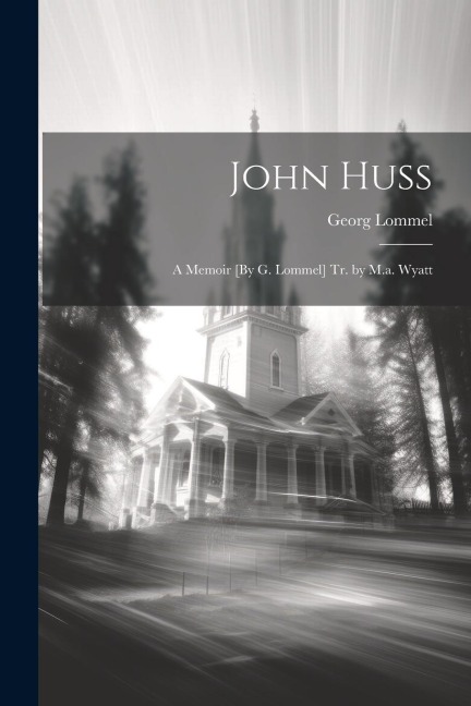 John Huss: A Memoir [By G. Lommel] Tr. by M.a. Wyatt