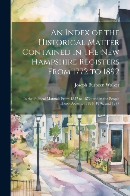 An Index of the Historical Matter Contained in the New Hampshire Registers From 1772 to 1892: In the Political Manuals From 1857 to 1872; and in the P