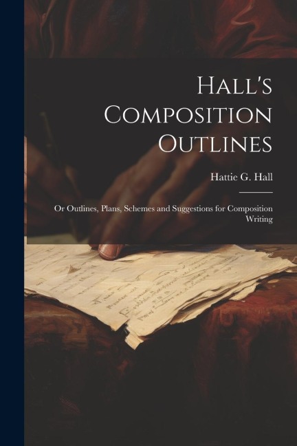 Halls Composition Outlines; Or Outlines, Plans, Schemes and Suggestions for Composition Writing