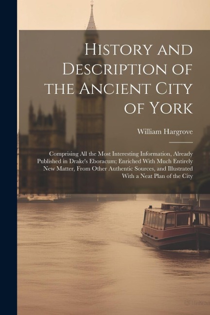 History and Description of the Ancient City of York: Comprising All the Most Interesting Information, Already Published in Drakes Eboracum; Enriched