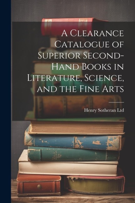 A Clearance Catalogue of Superior Second-Hand Books in Literature, Science, and the Fine Arts