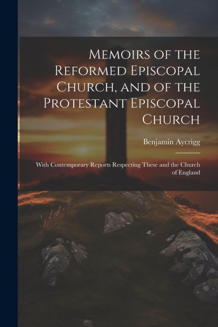Memoirs of the Reformed Episcopal Church, and of the Protestant Episcopal Church: With Contemporary Reports Respecting These and the Church of England