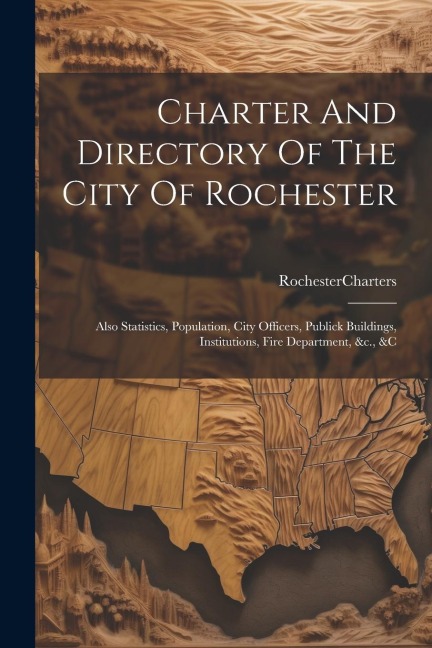 Charter And Directory Of The City Of Rochester: Also Statistics, Population, City Officers, Publick Buildings, Institutions, Fire Department, &c., &c