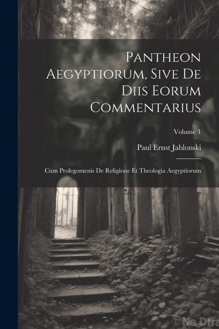 Pantheon Aegyptiorum, Sive De Diis Eorum Commentarius: Cum Prolegomenis De Religione Et Theologia Aegyptiorum; Volume 1