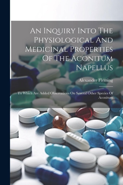 An Inquiry Into The Physiological And Medicinal Properties Of The Aconitum Napellus: To Which Are Added Observations On Several Other Species Of Aconitum
