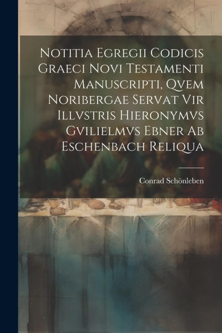 Notitia Egregii Codicis Graeci Novi Testamenti Manuscripti, Qvem Noribergae Servat Vir Illvstris Hieronymvs Gvilielmvs Ebner Ab Eschenbach Reliqua