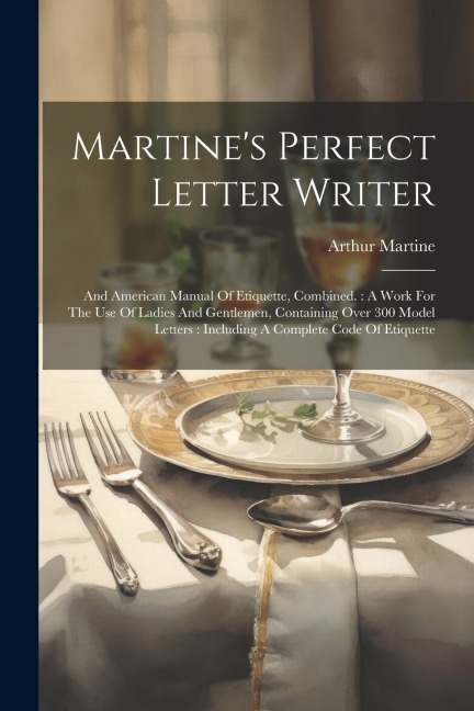 Martines Perfect Letter Writer: And American Manual Of Etiquette, Combined.: A Work For The Use Of Ladies And Gentlemen, Containing Over 300 Model Le