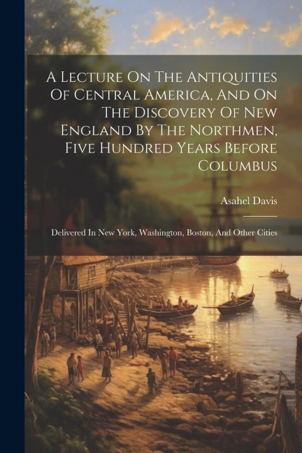 A Lecture On The Antiquities Of Central America, And On The Discovery Of New England By The Northmen, Five Hundred Years Before Columbus: Delivered In