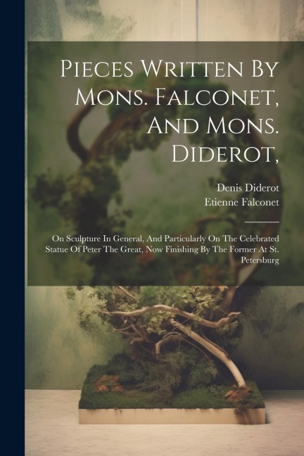 Pieces Written By Mons. Falconet, And Mons. Diderot,: On Sculpture In General, And Particularly On The Celebrated Statue Of Peter The Great, Now Finis