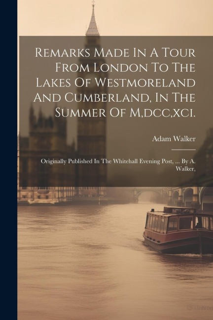 Remarks Made In A Tour From London To The Lakes Of Westmoreland And Cumberland, In The Summer Of M, dcc, xci.: Originally Published In The Whitehall E