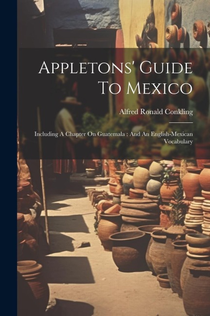 Appletons Guide To Mexico: Including A Chapter On Guatemala: And An English-mexican Vocabulary