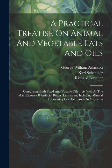 A Practical Treatise On Animal And Vegetable Fats And Oils: Comprising Both Fixed And Volatile Oils ... As Well As The Manufacture Of Artificial Butte