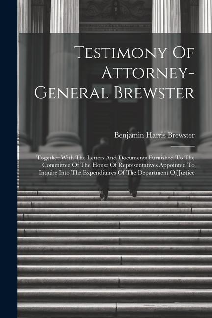 Testimony Of Attorney-general Brewster: Together With The Letters And Documents Furnished To The Committee Of The House Of Representatives Appointed To Inquire Into The Expenditures Of The Department Of Justice