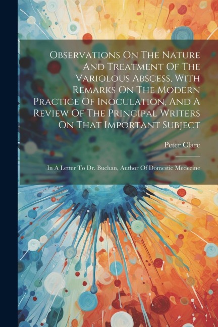 Observations On The Nature And Treatment Of The Variolous Abscess, With Remarks On The Modern Practice Of Inoculation, And A Review Of The Principal W