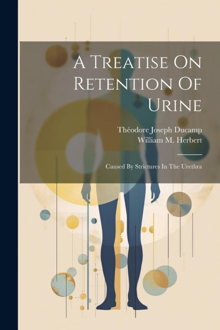 A Treatise On Retention Of Urine: Caused By Strictures In The Urethra