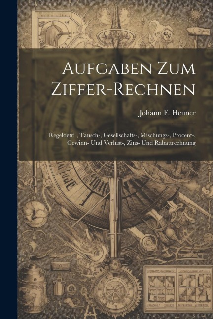 Aufgaben Zum Ziffer-rechnen: Regeldetri, Tausch-, Gesellschafts-, Mischungs-, Procent-, Gewinn- Und Verlust-, Zins- Und Rabattrechnung