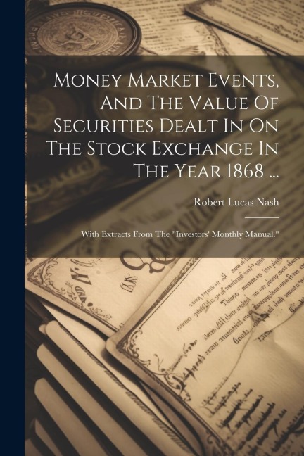 Money Market Events, And The Value Of Securities Dealt In On The Stock Exchange In The Year 1868 ...: With Extracts From The "investors' Monthly Manual."